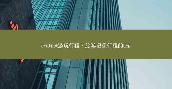 chatgpt游玩行程、旅游记录行程的app