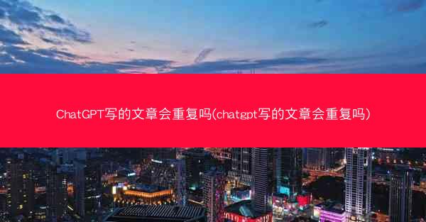 ChatGPT写的文章会重复吗(chatgpt写的文章会重复吗)