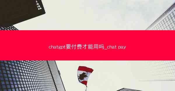 chatgpt要付费才能用吗_chat pay