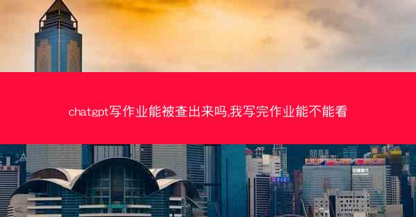 chatgpt写作业能被查出来吗,我写完作业能不能看