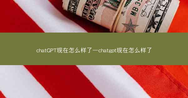 chatGPT现在怎么样了—chatgpt现在怎么样了