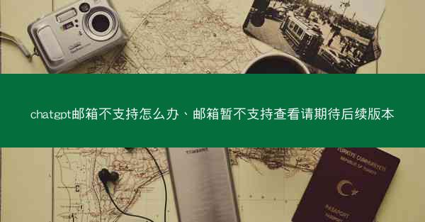 chatgpt邮箱不支持怎么办、邮箱暂不支持查看请期待后续版本