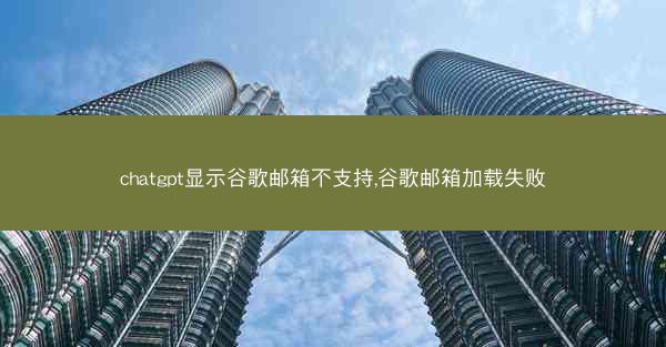 chatgpt显示谷歌邮箱不支持,谷歌邮箱加载失败