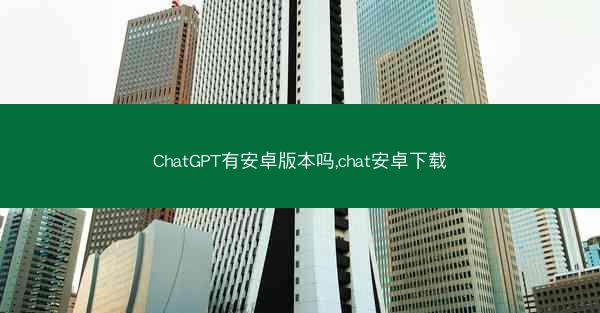 ChatGPT有安卓版本吗,chat安卓下载