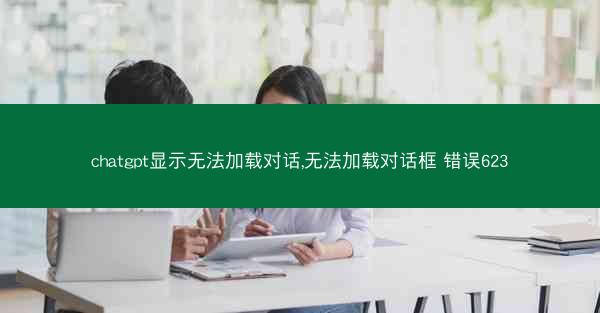 chatgpt显示无法加载对话,无法加载对话框 错误623