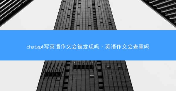 chatgpt写英语作文会被发现吗、英语作文会查重吗