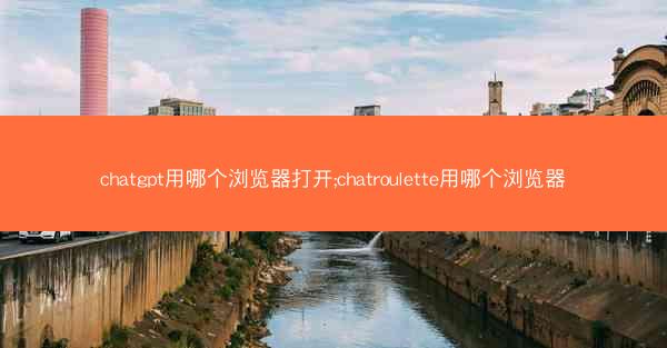 chatgpt用哪个浏览器打开;chatroulette用哪个浏览器