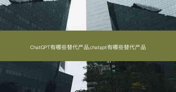 ChatGPT有哪些替代产品,chatgpt有哪些替代产品