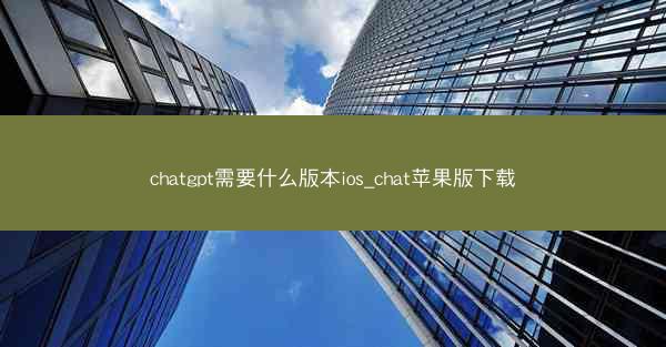 chatgpt需要什么版本ios_chat苹果版下载