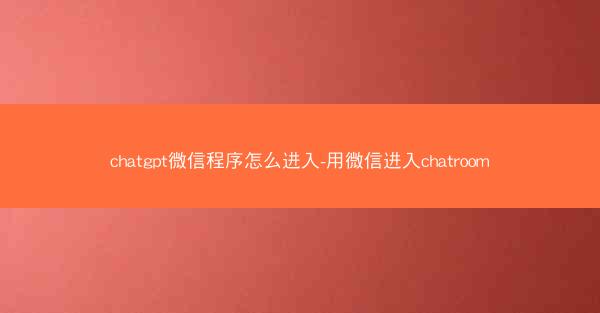 chatgpt微信程序怎么进入-用微信进入chatroom