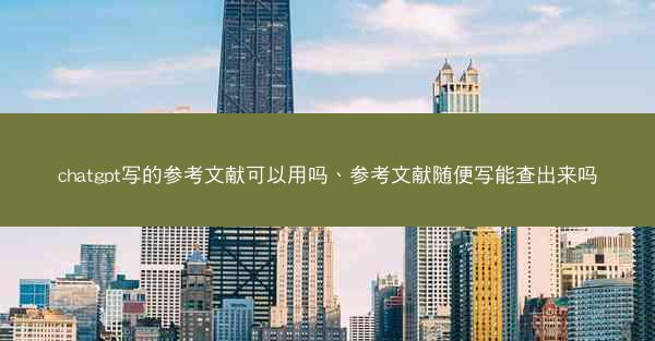 chatgpt写的参考文献可以用吗、参考文献随便写能查出来吗
