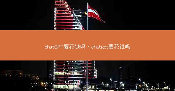 chatGPT要花钱吗、chatgpt要花钱吗
