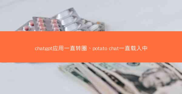 chatgpt应用一直转圈、potato chat一直载入中