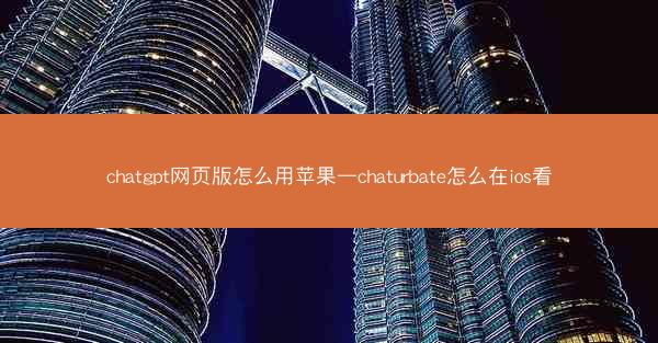 chatgpt网页版怎么用苹果—chaturbate怎么在ios看