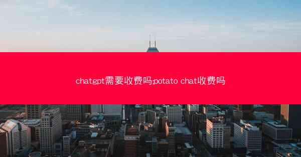 chatgpt需要收费吗;potato chat收费吗