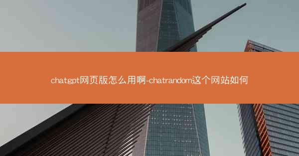 chatgpt网页版怎么用啊-chatrandom这个网站如何