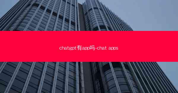 chatgpt有app吗-chat apps