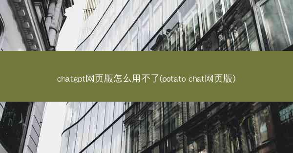 chatgpt网页版怎么用不了(potato chat网页版)