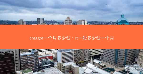 chatgpt一个月多少钱、lt一般多少钱一个月