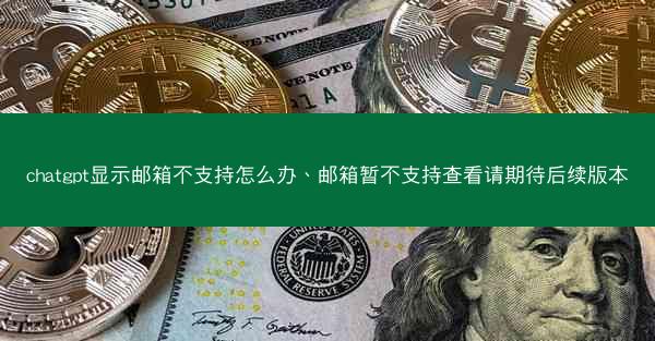 chatgpt显示邮箱不支持怎么办、邮箱暂不支持查看请期待后续版本