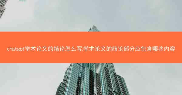 chatgpt学术论文的结论怎么写;学术论文的结论部分应包含哪些内容