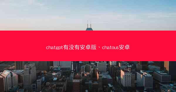chatgpt有没有安卓版、chatous安卓