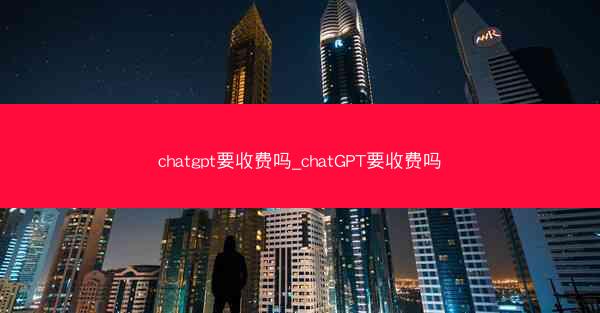 chatgpt要收费吗_chatGPT要收费吗