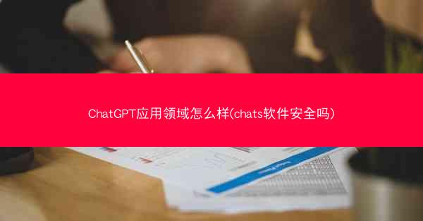 ChatGPT应用领域怎么样(chats软件安全吗)
