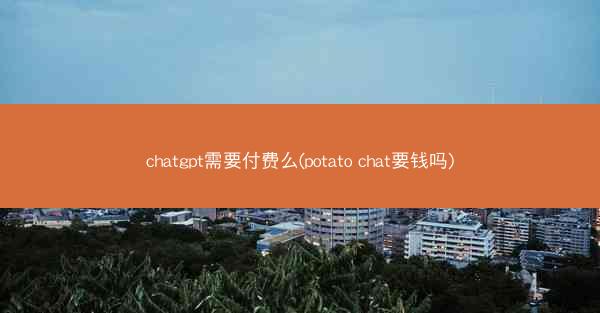 chatgpt需要付费么(potato chat要钱吗)