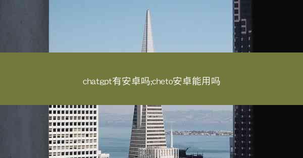 chatgpt有安卓吗;cheto安卓能用吗