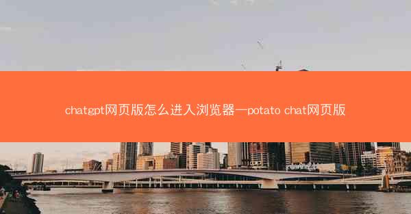chatgpt网页版怎么进入浏览器—potato chat网页版