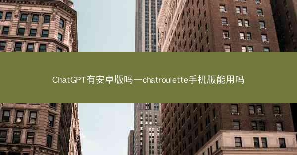 ChatGPT有安卓版吗—chatroulette手机版能用吗