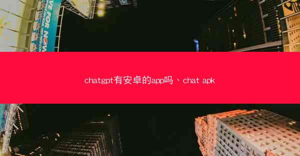 chatgpt有安卓的app吗、chat apk