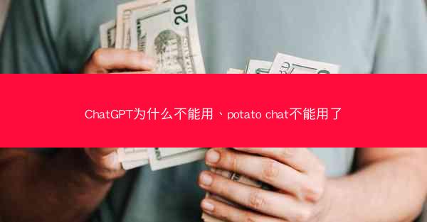 ChatGPT为什么不能用、potato chat不能用了