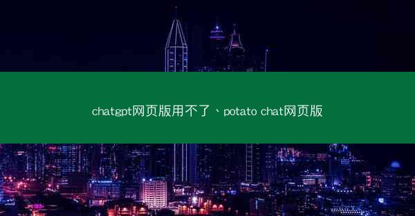 chatgpt网页版用不了、potato chat网页版