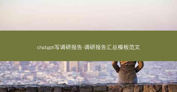 chatgpt写调研报告-调研报告汇总模板范文