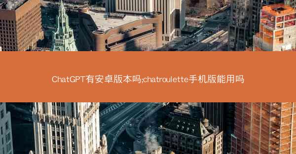 ChatGPT有安卓版本吗;chatroulette手机版能用吗