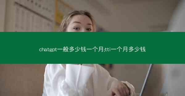 chatgpt一般多少钱一个月;tti一个月多少钱