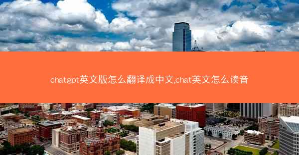 chatgpt英文版怎么翻译成中文,chat英文怎么读音