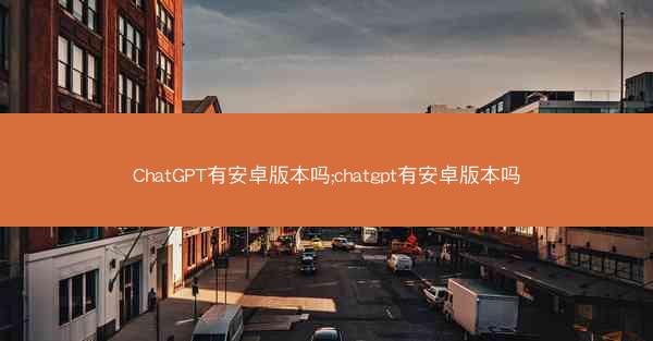 ChatGPT有安卓版本吗;chatgpt有安卓版本吗