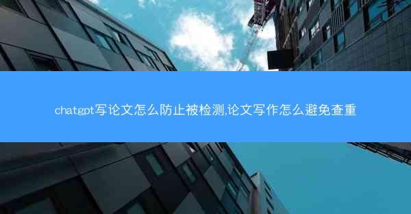 chatgpt写论文怎么防止被检测,论文写作怎么避免查重