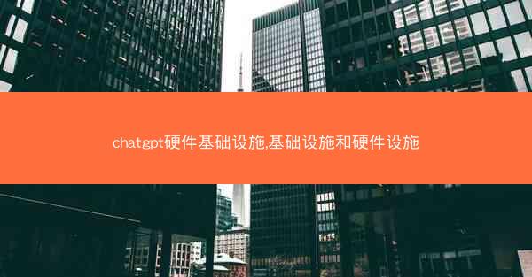 chatgpt硬件基础设施,基础设施和硬件设施