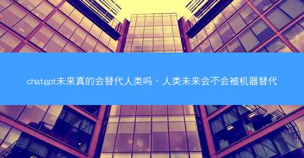 chatgpt未来真的会替代人类吗、人类未来会不会被机器替代