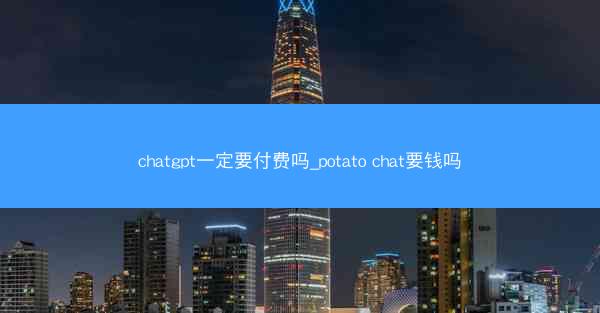 chatgpt一定要付费吗_potato chat要钱吗