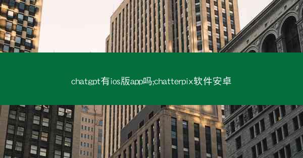 chatgpt有ios版app吗;chatterpix软件安卓