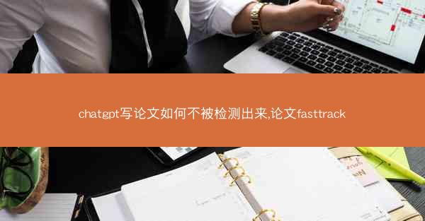 chatgpt写论文如何不被检测出来,论文fasttrack