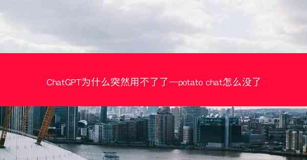 ChatGPT为什么突然用不了了—potato chat怎么没了