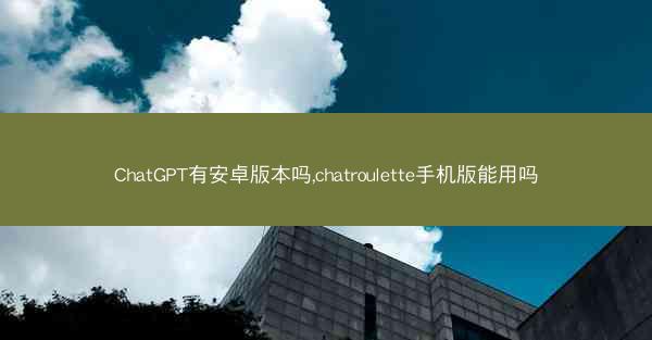 ChatGPT有安卓版本吗,chatroulette手机版能用吗