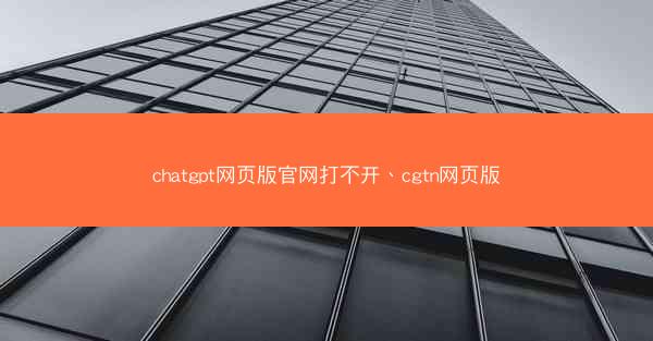 chatgpt网页版官网打不开、cgtn网页版
