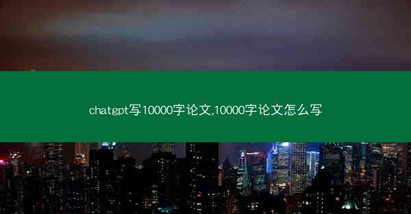 chatgpt写10000字论文,10000字论文怎么写